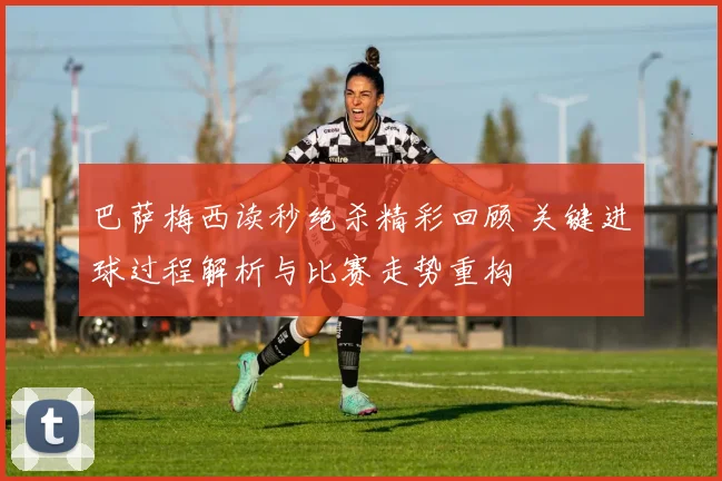 巴萨梅西读秒绝杀精彩回顾 关键进球过程解析与比赛走势重构