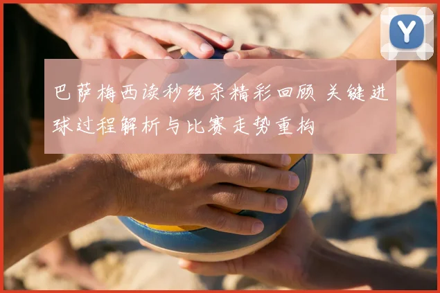 巴萨梅西读秒绝杀精彩回顾 关键进球过程解析与比赛走势重构