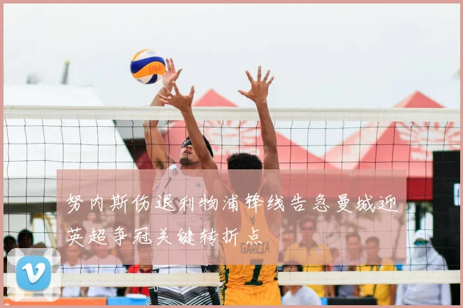 努内斯伤退利物浦锋线告急曼城迎英超争冠关键转折点