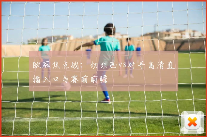 欧冠焦点战：切尔西vs对手高清直播入口与赛前前瞻