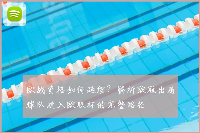 欧战资格如何延续？解析欧冠出局球队进入欧联杯的完整路径