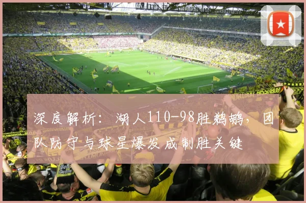 深度解析：湖人110-98胜鹈鹕，团队防守与球星爆发成制胜关键