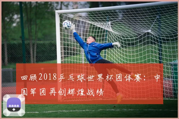 回顾2018乒乓球世界杯团体赛：中国军团再创辉煌战绩