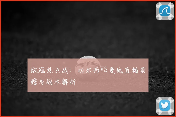 欧冠焦点战：切尔西VS曼城直播前瞻与战术解析