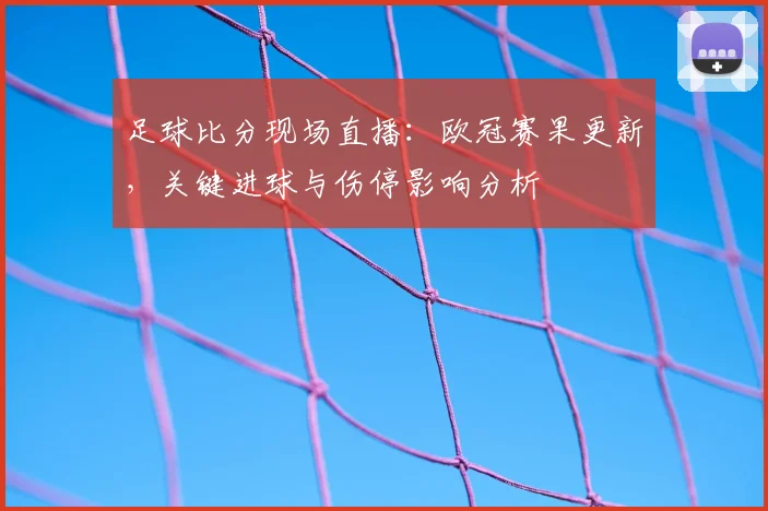 足球比分现场直播：欧冠赛果更新，关键进球与伤停影响分析