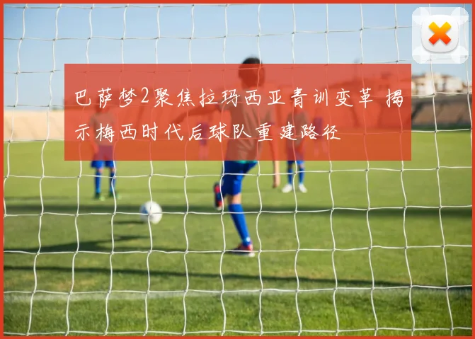 巴萨梦2聚焦拉玛西亚青训变革 揭示梅西时代后球队重建路径