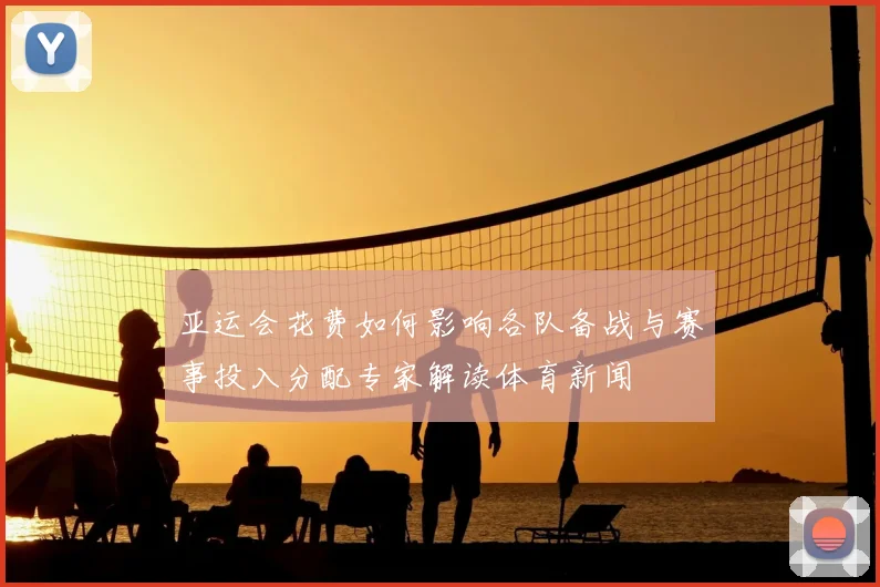 亚运会花费如何影响各队备战与赛事投入分配专家解读体育新闻