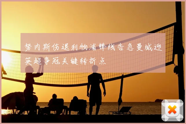 努内斯伤退利物浦锋线告急曼城迎英超争冠关键转折点