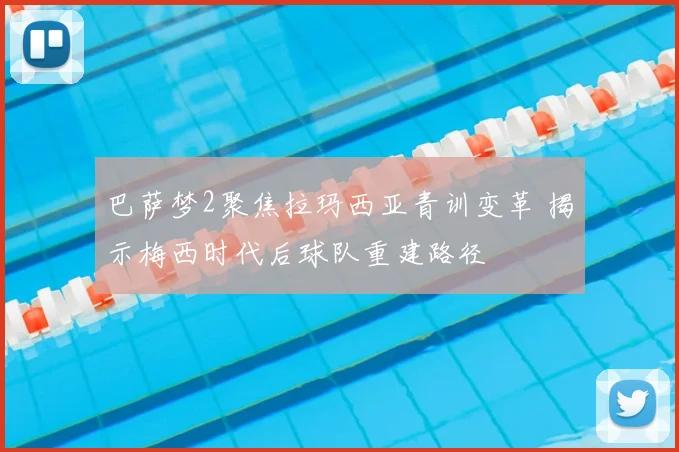 巴萨梦2聚焦拉玛西亚青训变革 揭示梅西时代后球队重建路径