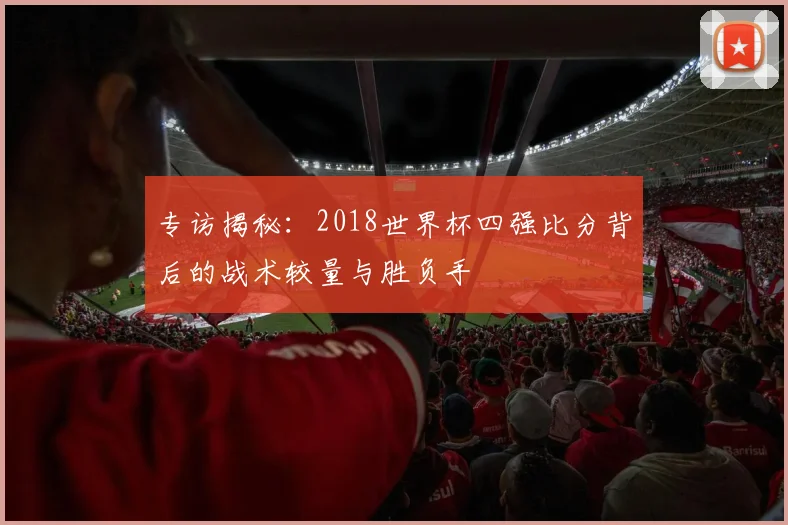 专访揭秘：2018世界杯四强比分背后的战术较量与胜负手