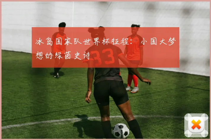 冰岛国家队世界杯征程：小国大梦想的绿茵史诗
