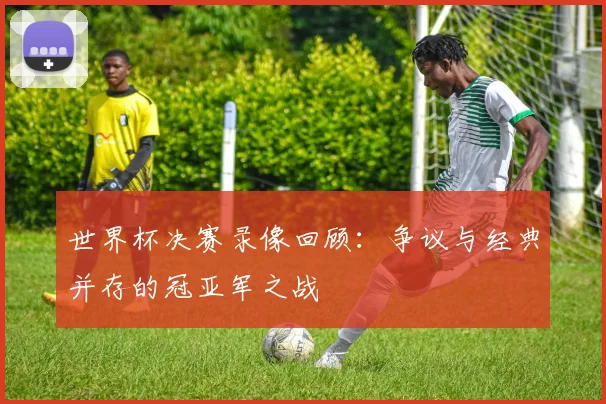 世界杯决赛录像回顾：争议与经典并存的冠亚军之战