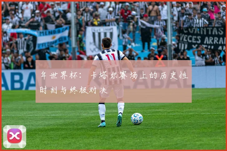 年世界杯：卡塔尔赛场上的历史性时刻与终极对决