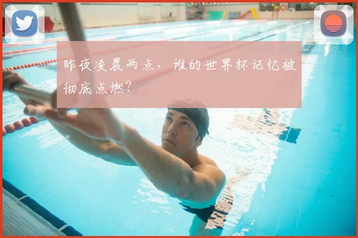 昨夜凌晨两点，谁的世界杯记忆被彻底点燃？