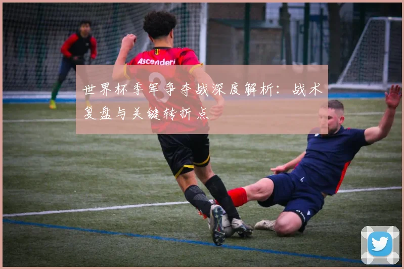 世界杯季军争夺战深度解析:战术复盘与关键转折点
