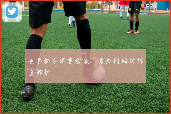 世界杯季军赛程表：最新时间对阵全解析