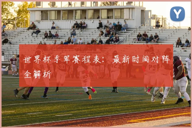世界杯季军赛程表：最新时间对阵全解析