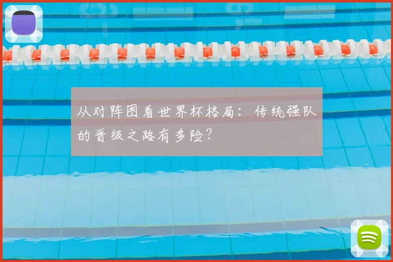 从对阵图看世界杯格局：传统强队的晋级之路有多险？