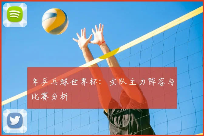 年乒乓球世界杯:女队主力阵容与比赛分析