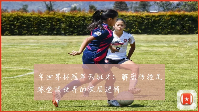 年世界杯冠军西班牙：解密传控足球登顶世界的深层逻辑