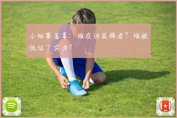 小组赛落幕:谁在伪装强者?谁被低估了实力?