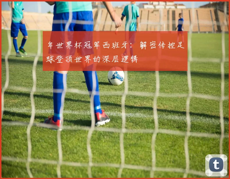 年世界杯冠军西班牙：解密传控足球登顶世界的深层逻辑