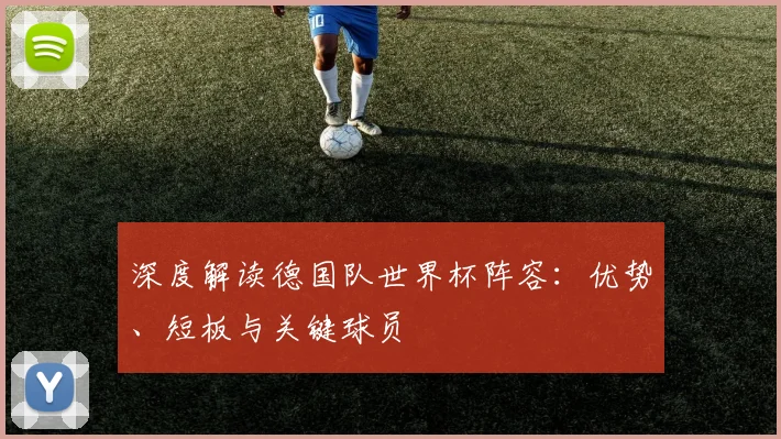 深度解读德国队世界杯阵容:优势、短板与关键球员